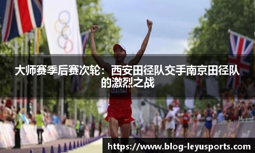 大师赛季后赛次轮：西安田径队交手南京田径队的激烈之战